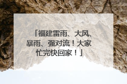 福建雷雨、大风、暴雨、强对流！大家忙完快回家！